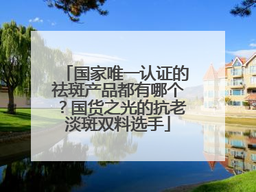 国家唯一认证的祛斑产品都有哪个？国货之光的抗老淡斑双料选手