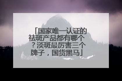 国家唯一认证的祛斑产品都有哪个？淡斑最厉害三个牌子，国货黑马