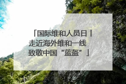 国际维和人员日丨走近海外维和一线 致敬中国“蓝盔”