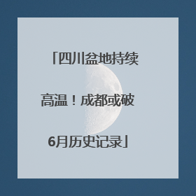 四川盆地持续高温！成都或破6月历史记录