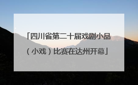 四川省第二十届戏剧小品（小戏）比赛在达州开幕