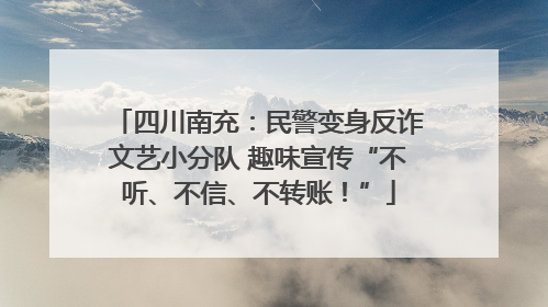 四川南充：民警变身反诈文艺小分队 趣味宣传“不听、不信、不转账！”