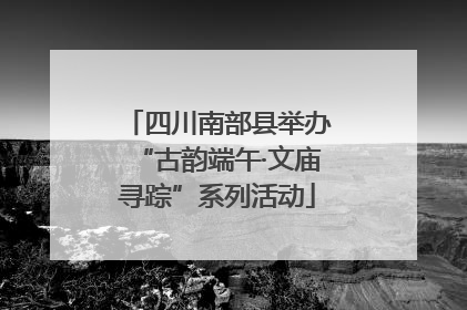 四川南部县举办“古韵端午·文庙寻踪”系列活动