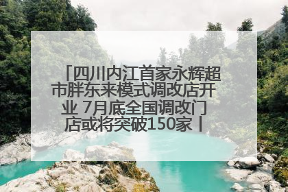 四川内江首家永辉超市胖东来模式调改店开业 7月底全国调改门店或将突破150家丨新经济观察