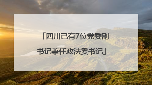 四川已有7位党委副书记兼任政法委书记