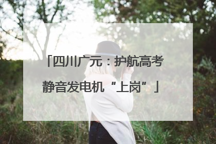 四川广元：护航高考 静音发电机“上岗”