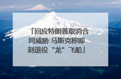 回应特朗普取消合同威胁 马斯克称即刻退役“龙”飞船