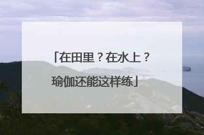 在田里？在水上？瑜伽还能这样练