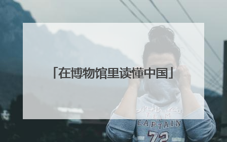 在博物馆里读懂中国