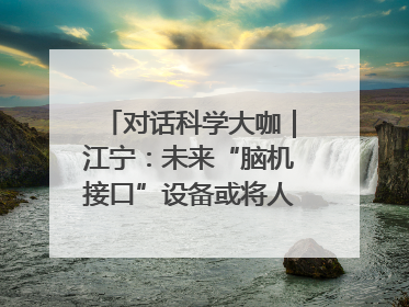 对话科学大咖｜江宁：未来“脑机接口”设备或将人手几台，成都有明确的技术优势