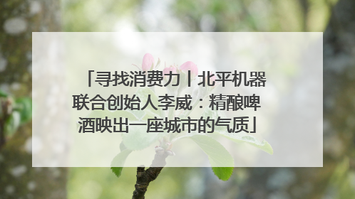 寻找消费力丨北平机器联合创始人李威：精酿啤酒映出一座城市的气质