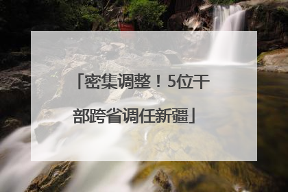 密集调整！5位干部跨省调任新疆