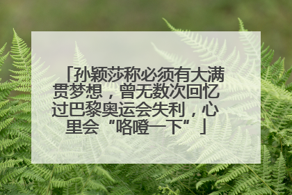 孙颖莎称必须有大满贯梦想，曾无数次回忆过巴黎奥运会失利，心里会“咯噔一下”