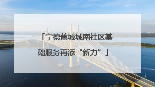 宁德蕉城城南社区基础服务再添“新力”