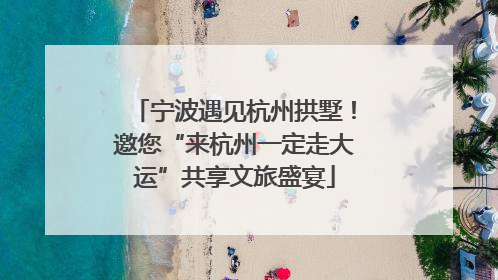 宁波遇见杭州拱墅！邀您“来杭州一定走大运”共享文旅盛宴