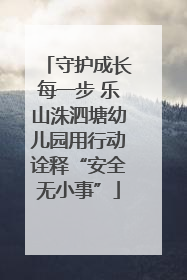守护成长每一步 乐山洙泗塘幼儿园用行动诠释“安全无小事”