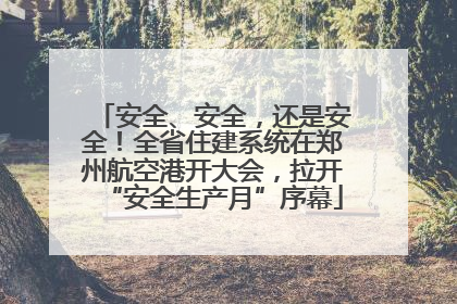安全、安全，还是安全！全省住建系统在郑州航空港开大会，拉开“安全生产月”序幕