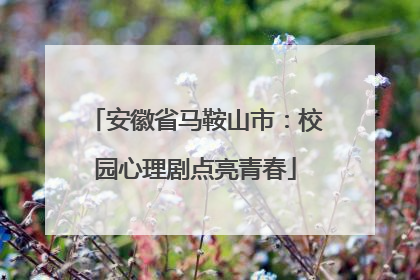 安徽省马鞍山市：校园心理剧点亮青春