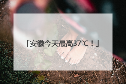 安徽今天最高37℃！