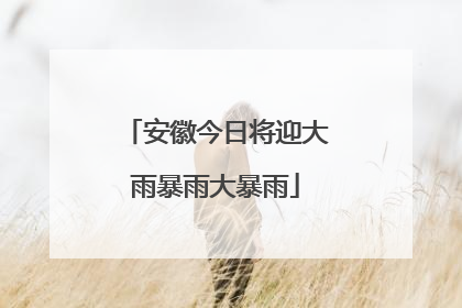 安徽今日将迎大雨暴雨大暴雨