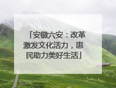 安徽六安：改革激发文化活力，惠民助力美好生活