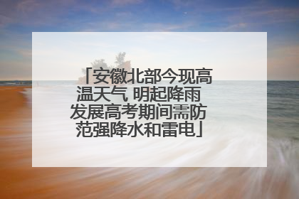 安徽北部今现高温天气 明起降雨发展高考期间需防范强降水和雷电