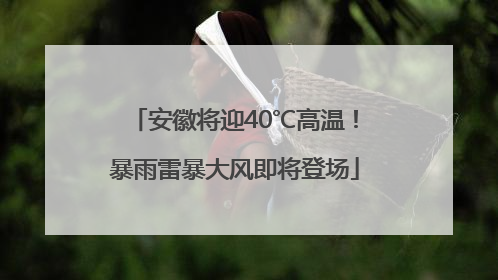 安徽将迎40℃高温！暴雨雷暴大风即将登场