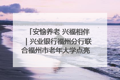 安愉养老 兴福相伴｜兴业银行福州分行联合福州市老年大学点亮安愉文化生活