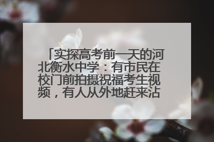 实探高考前一天的河北衡水中学：有市民在校门前拍摄祝福考生视频，有人从外地赶来沾沾“文气”