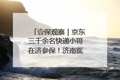 壹保观察｜京东三千余名快递小哥在济参保！济南医保局喊你来参保