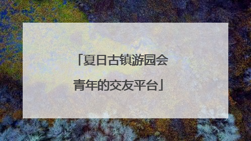 夏日古镇游园会 青年的交友平台