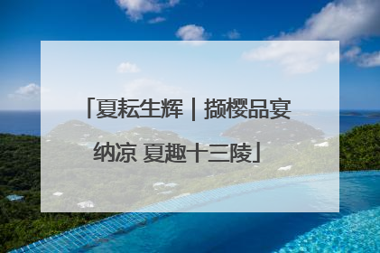 夏耘生辉｜撷樱品宴纳凉 夏趣十三陵