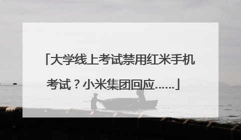 大学线上考试禁用红米手机考试？小米集团回应……