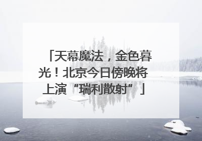 天幕魔法，金色暮光！北京今日傍晚将上演“瑞利散射”