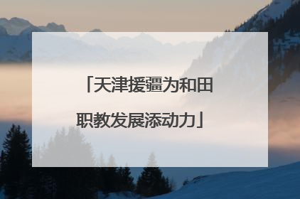 天津援疆为和田职教发展添动力