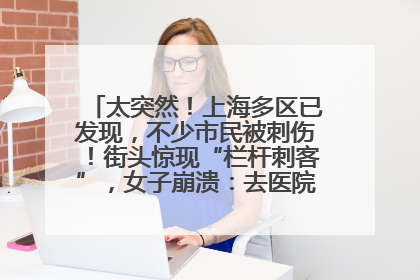 太突然！上海多区已发现，不少市民被刺伤！街头惊现“栏杆刺客”，女子崩溃：去医院也清理不干净