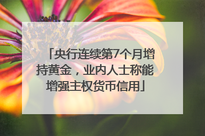 央行连续第7个月增持黄金，业内人士称能增强主权货币信用