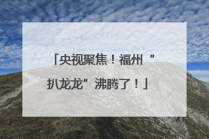 央视聚焦！福州“扒龙龙”沸腾了！