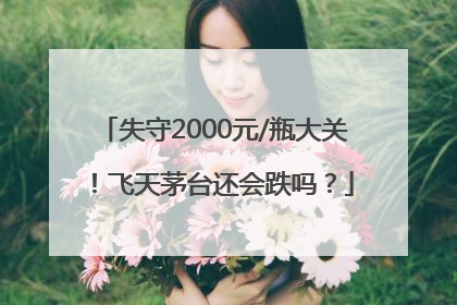 失守2000元/瓶大关！飞天茅台还会跌吗？