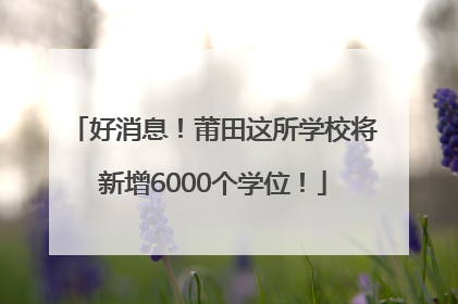 好消息！莆田这所学校将新增6000个学位！