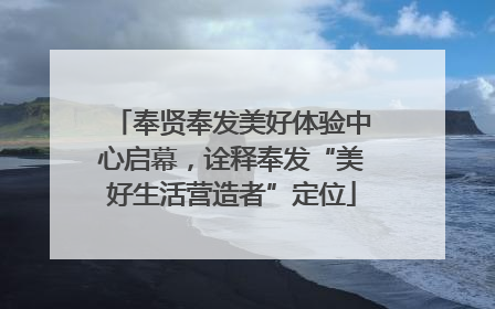 奉贤奉发美好体验中心启幕，诠释奉发“美好生活营造者”定位