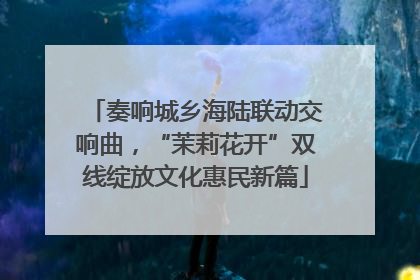 奏响城乡海陆联动交响曲，“茉莉花开”双线绽放文化惠民新篇