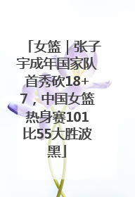 女篮｜张子宇成年国家队首秀砍18+7，中国女篮热身赛101比55大胜波黑