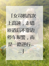 女司机首次上高速，走错匝道后不靠边停车报警，而是一路逆行……