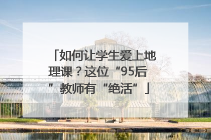 如何让学生爱上地理课？这位“95后”教师有“绝活”