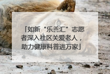 如新“乐善汇”志愿者深入社区关爱老人，助力健康科普进万家