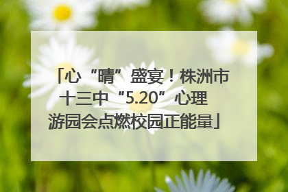 心“晴”盛宴！株洲市十三中“5.20”心理游园会点燃校园正能量