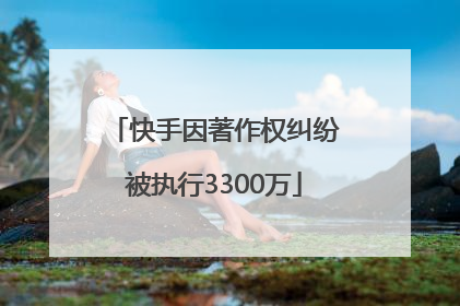 快手因著作权纠纷被执行3300万