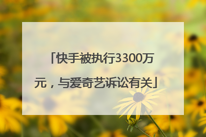 快手被执行3300万元，与爱奇艺诉讼有关