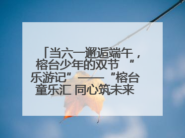 当六一邂逅端午，榕台少年的双节 “乐游记”——“榕台童乐汇 同心筑未来”六一嘉年华活动顺利举行